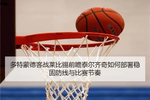 多特蒙德客战莱比锡前瞻泰尔齐奇如何部署稳固防线与比赛节奏