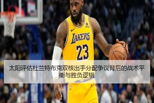 太阳评估杜兰特布克双核出手分配争议背后的战术平衡与胜负逻辑