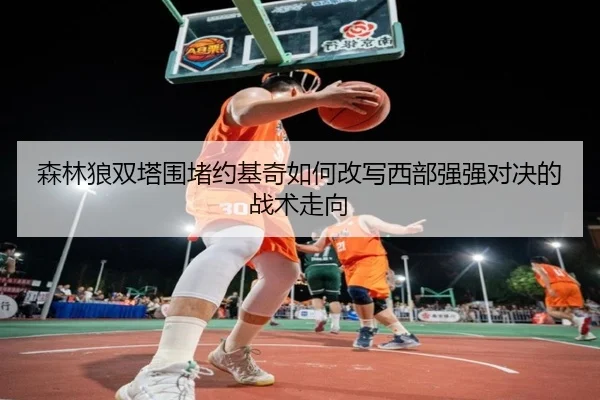 森林狼双塔围堵约基奇如何改写西部强强对决的战术走向