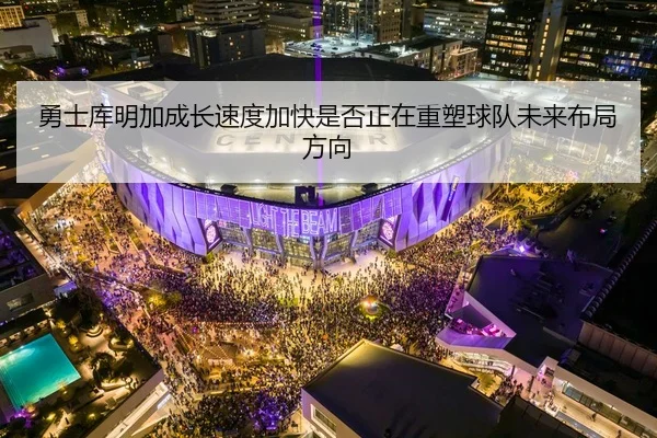 勇士库明加成长速度加快是否正在重塑球队未来布局方向