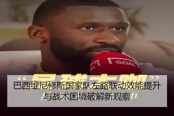 巴西维尼修斯国家队左路联动效能提升与战术困境破解新观察