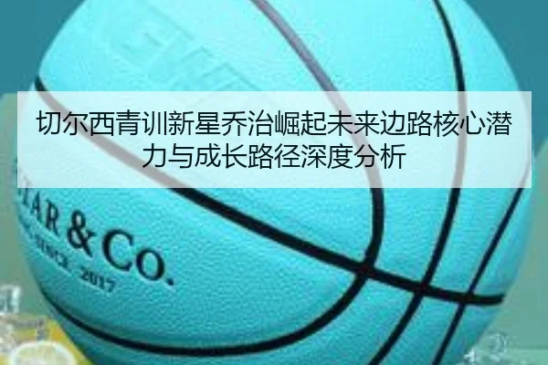 切尔西青训新星乔治崛起未来边路核心潜力与成长路径深度分析