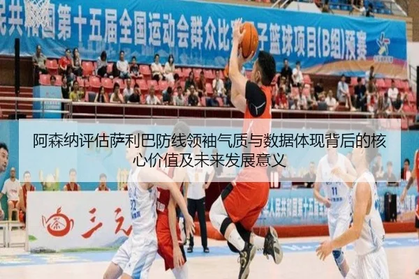 阿森纳评估萨利巴防线领袖气质与数据体现背后的核心价值及未来发展意义