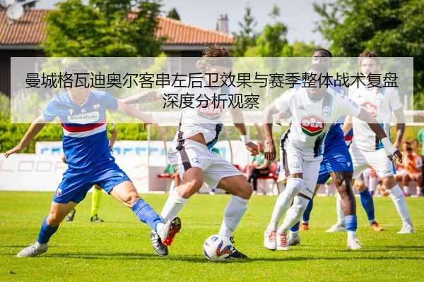 曼城格瓦迪奥尔客串左后卫效果与赛季整体战术复盘深度分析观察