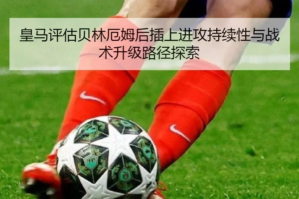 皇马评估贝林厄姆后插上进攻持续性与战术升级路径探索