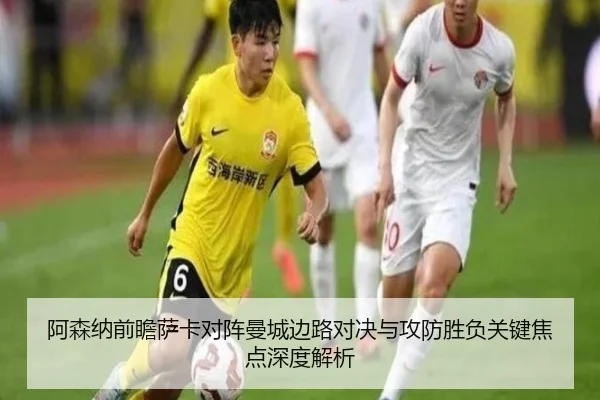 阿森纳前瞻萨卡对阵曼城边路对决与攻防胜负关键焦点深度解析
