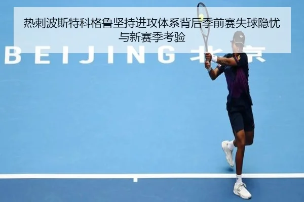 热刺波斯特科格鲁坚持进攻体系背后季前赛失球隐忧与新赛季考验