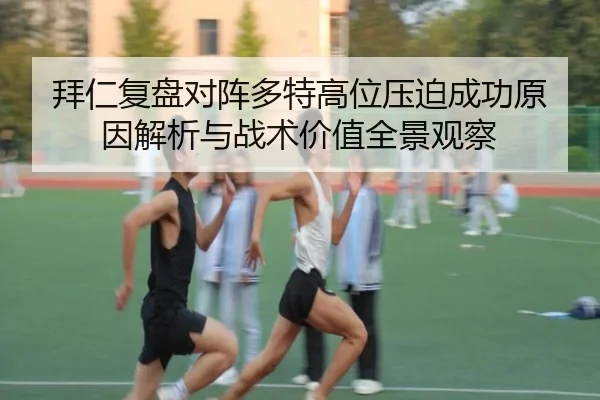 拜仁复盘对阵多特高位压迫成功原因解析与战术价值全景观察