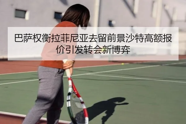 巴萨权衡拉菲尼亚去留前景沙特高额报价引发转会新博弈