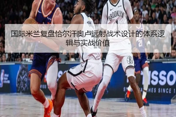 国际米兰复盘恰尔汗奥卢远射战术设计的体系逻辑与实战价值