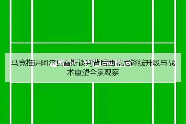 马竞推进阿尔瓦雷斯谈判背后西蒙尼锋线升级与战术重塑全景观察